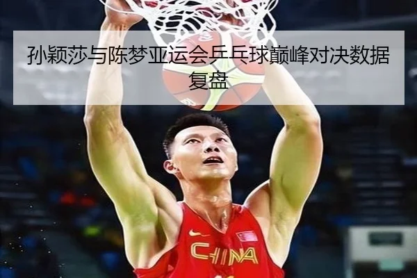孙颖莎与陈梦亚运会乒乓球巅峰对决数据复盘